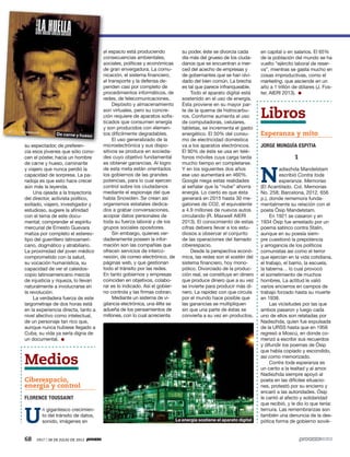 68 1917 / 28 DE JULIO DE 2013
su espectador, de preferen-
cia esos jóvenes que sólo cono-
cen el póster, hacia un hombre
de carne y hueso, caminante
y viajero que nunca perdió la
capacidad de sorpresa. La pa-
radoja es que esto hace crecer
aún más la leyenda.
Una ojeada a la trayectoria
del director, activista político,
exiliado, viajero, investigador y
estudioso, sugiere la afinidad
con el tema de este docu-
mental; comprender el espíritu
mercurial de Ernesto Guevara
matiza por completo el estereo-
tipo del guerrillero latinoameri-
cano, dogmático y atrabiliario.
La proximidad del joven médico
comprometido con la salud,
su vocación humanística, su
capacidad de ver el caleidos-
copio latinoamericano mezcla
de injusticia y riqueza, lo llevan
naturalmente a involucrarse en
la revolución.
La verdadera fuerza de este
largometraje de dos horas está
en la experiencia directa, tanto a
nivel afectivo como intelectual,
de un personaje tan rico que,
aunque nunca hubiese llegado a
Cuba, su vida ya sería digna de
un documental.
Medios
Ciberespacio,
energía y control
FLORENCE TOUSSAINT
U
n gigantesco crecimien-
to del tránsito de datos,
sonido, imágenes en
en capital o en salarios. El 65%
de la población del mundo se ha
vuelto “ejército laboral de reser-
va”, mientras se gasta mucho en
cosas improductivas, como el
marketing, que asciende en un
año a 1 trillón de dólares (J. Fos-
ter, AIERI 2013).
Libros
Esperanza y mito
JORGE MUNGUÍA ESPITIA
1
N
adiezhda Mandelstam
escribió Contra toda
esperanza. Memorias
(El Acantilado. Col. Memorias
No. 258; Barcelona, 2012. 656
p.), donde rememora funda-
mentalmente su relación con el
poeta Ósip Mandelstam.
En 1921 se casaron y en
1934 Ósip fue arrestado por un
poema satírico contra Stalin,
aunque en su poesía siem-
pre cuestionó la prepotencia
y arrogancia de los políticos
comunistas así como el terror
que ejercían en la vida cotidiana,
el trabajo, el barrio, la escuela,
la taberna… lo cual provocó
el sometimiento de muchos
hombres. La actitud le valió
varios encierros en campos de
trabajo forzado hasta su muerte
en 1938.
Las vicisitudes por las que
ambos pasaron y luego cada
uno de ellos son relatadas por
Nadiezhda, quien fue expulsada
de la URSS hasta que en 1956
regresó a Moscú, en donde co-
menzó a escribir sus recuerdos
y difundir los poemas de Ósip
que había copiado y escondido,
así como memorizado.
Contra toda esperanza es
un canto a la lealtad y al amor.
Nadiezhda siempre apoyó al
poeta en las difíciles situacio-
nes, protestó por su encierro y
encaró a las autoridades. Ósip
le cantó al afecto y solidaridad
que recibió, y le dio lo que tenía:
ternura. Las remembranzas son
también una denuncia de la des-
pótica forma de gobierno sovié-
su poder, éste se divorcia cada
día más del grueso de los ciuda-
danos que se encuentran a mer-
ced del acecho de empresas y
de gobernantes que se han olvi-
dado del bien común. La brecha
es tal que parece infranqueable.
Todo el aparato digital está
sostenido en el uso de energía.
Ésta proviene en su mayor par-
te de la quema de hidrocarbu-
ros. Conforme aumenta el uso
de computadoras, celulares,
tabletas, se incrementa el gasto
energético. El 50% del consu-
mo de electricidad doméstica
va a los aparatos electrónicos.
El 90% de éste se usa en telé-
fonos móviles cuya carga tarda
mucho tiempo en completarse.
Y en los siguientes dos años
ese uso aumentará en 460%.
Google niega estas realidades
al señalar que la “nube” ahorra
energía. Lo cierto es que ésta
generará en 2015 hasta 30 me-
gatones de CO2, el equivalente
a 4.9 millones de nuevos autos
circulando (R. Maxwell AIERI
2013). El conocimiento de estas
cifras debiera llevar a los estu-
diosos a observar el conjunto
de las operaciones del llamado
ciberespacio.
Desde la perspectiva econó-
mica, las redes son el sostén del
sistema financiero, hoy mono-
pólico. Divorciado de la produc-
ción real, se constituye en dinero
que produce dinero que a su vez
se invierte para producir más di-
nero. La rapidez con que circula
por el mundo hace posible que
las ganancias se multipliquen
sin que una parte de éstas se
convierta a su vez en productos,
el espacio está produciendo
consecuencias ambientales,
sociales, políticas y económicas
de gran envergadura. La comu-
nicación, el sistema financiero,
el transporte y la defensa de-
penden casi por completo de
procedimientos informáticos, de
redes, de telecomunicaciones.
Depósito y almacenamiento
son virtuales, pero su concre-
ción requiere de aparatos sofis-
ticados que consumen energía
y son producidos con elemen-
tos difícilmente degradables.
El uso generalizado de la
microelectrónica y sus dispo-
sitivos se produce en socieda-
des cuyo objetivo fundamental
es obtener ganancias. Al logro
de esta meta están orientados
los gobiernos de las grandes
potencias, para lo cual ejercen
control sobre los ciudadanos
mediante el espionaje del que
habla Snowden. Se crean así
organismos estatales dedica-
dos a grabar conversaciones,
acopiar datos personales de
toda su fuerza laboral y de los
grupos sociales opositores.
Sin embargo, quienes ver-
daderamente poseen la infor-
mación son las compañías que
ofrecen servicios de interco-
nexión, de correo electrónico, de
páginas web, y que gestionan
todo el tránsito por las redes.
En tanto gobiernos y empresas
coinciden en objetivos, colabo-
rar es lo indicado. Así el gobier-
no controla y las firmas cobran.
Mediante un sistema de vi-
gilancia electrónica, una élite se
adueña de los pensamientos de
millones, con lo cual acrecienta
De carne y hueso
La energía sostiene el aparato digital
 