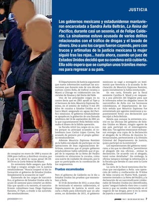 1917 / 28 DE JULIO DE 2013 7
JUSTICIA
Los gobiernos mexicano y estadunidense mantuvie-
ron encarcelada a Sandra Ávila Beltrán, La Reina del
Pacífico, durante casi un sexenio, el de Felipe Calde-
rón. La sinaloense estuvo acusada de varios delitos
relacionados con el tráfico de drogas y el lavado de
dinero.Unoaunoloscargosfueroncayendo,perocon
trucos y artimañas de la justicia mexicana la mujer
siguió tras las rejas... hasta ahora, cuando un juez de
EstadosUnidosdecidióquesucondenaestácubierta.
Ella sólo espera que se cumplan unos trámites meno-
res para regresar a su país.
de conspirar en enero de 1999 y marzo de
2004 para traficar y distribuir cocaína, por
lo que se le abrió la causa penal 04-CR-
20154 en la Corte federal de Miami.
En entrevista Ralls asegura que Ávila
no llegó a ningún arreglo con la justicia
estadunidense: “Nunca cooperó ni dio in-
formación al gobierno de Estados Unidos.
Simplemente la acusación se cayó”.
Exonerada de los cargos de narcotrá-
fico, el gobierno de Estados Unidos sólo la
acusó de asesorar para cometer un delito.
Dijo que ayudó a su exnovio, el narcotra-
ficante colombiano Juan Diego Espinosa
Ramírez, El Tigre, a evadir a las autorida-
des estadunidenses.
El Departamento de Justicia argumentó
que nueva información sustituyó las acu-
saciones que durante más de una década
sostuvo contra Ávila, de traficar cocaína a
Miami y Chicago en colaboración con los
cárteles de Sinaloa y del Norte del Valle.
Uno de los principales cargos en su
contra decía que en 2001 ayudó al Tigre y
al hermano de éste, Mauricio Espinosa Ra-
mírez, en el intento de traficar 9 mil 291
kilos de cocaína a Estados Unidos en el
barco Macel, asegurado en aguas del Pací-
fico mexicano. El gobierno estadunidense
se apoyaba en la grabación de una llamada
telefónica del 14 de septiembre de 2001 en
la que supuestamente Ávila Beltrán recla-
maba el dinero de la fallida operación.
La fiscalía retiró los cargos en su con-
tra porque su principal acusador, el co-
lombiano Juan Carlos López Correa, fue
acusado de perjurio por el propio gobier-
no estadunidense.
Además Mauricio Espinosa Ramírez
ya la había exculpado de participar en las
operaciones de esas organizaciones de-
lictivas, mientras que el propio gobierno
estadunidense había admitido que el pa-
pel de la expareja de La Reina del Pacífico
consistía en almacenar la cocaína, como
una suerte de cuidador de almacén, por lo
que no participaba en la coordinación de
los cargamentos.
Pruebas escamoteadas
Pero el gobierno de Calderón no le dio a
Estados Unidos las pruebas que exonera-
ban a Ávila.
El 19 de diciembre de 2012, a unos días
de terminado el sexenio calderonista, el
Departamento de Justicia le envió una
carta a Ralls para informarle que un año
antes, en diciembre de 2011, el gobierno
mexicano se negó a entregarle un testi-
monio que favorecía a la acusada: la de-
claración de Mauricio Espinosa Ramírez,
quien inicialmente la había involucrado.
En esa carta, firmada por la fiscal
asistente Cynthia R. Wood y en respues-
ta a una petición del litigante para que
le informara sobre los alegados nexos de
narcotráfico de Ávila con los hermanos
colombianos, el Departamento de Jus-
ticia señala que Mauricio Espinosa fue
entrevistado por agentes mexicanos y su-
puestamente firmó una declaración que
exculpó a Ávila Beltrán.
Revela que aunque la entrevista ocu-
rrió en las oficinas del gobierno de Esta-
dos Unidos en Miami, ningún agente de
ese país participó en el interrogatorio.
Más aún,“los agentes mexicanos rechaza-
ron entregar una copia de la declaración
al abogado de la Oficina de Asuntos In-
ternacionales, perteneciente a la División
Criminal del Departamento de Justicia,
quien participó en la entrevista”.
Los representantes del gobierno mexi-
cano, a los que no identifica, “permitieron
al abogado (de esa oficina)... revisar la
declaración. De acuerdo con el abogado,
tomó notas detalladas”. Sin embargo, la
oficina tampoco entregó la información a
la fiscalía que llevaba el caso ante la Corte
de Florida.
La carta de la fiscal menciona dos he-
chos que exculpaban a Ávila: una opera-
ción de tráfico y confiscación de 70 kilos
de falsa cocaína en Nueva York, supues-
tamente enviada a La Reina del Pacífico, y la
declaración de un narcotraficante colabo-
rador de Estados Unidos (no identificado),
quien “aseguró haberla visto tres o cuatro
veces y que no estaba involucrada en el
negocio de las drogas, pero sí en la venta
de joyería a narcotraficantes”.
©Handout/Reuters
 