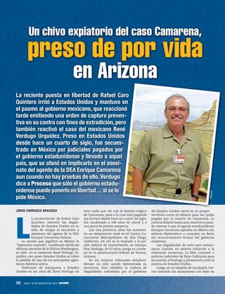 28 1920 / 18 DE AGOSTO DE 2013
JORGE CARRASCO ARAIZAGA
L
a excarcelación de Rafael Caro
Quintero removió las ilegali-
dades de Estados Unidos en su
afán de vengar el secuestro y
asesinato del agente de la DEA
Enrique Camarena Salazar.
La cacería que significó en México la
“Operación Leyenda”, coordinada desde las
oficinas centrales de la DEA en Washington,
se cebó en el mexicano René Verdugo Ur-
quídez, con quien Estados Unidos se cobró
la pérdida de uno de sus principales agen-
tes en América Latina.
Traficante de mariguana a Estados
Unidos en los años 80, René Verdugo no
tuvo nada que ver con el destino trágico
de Camarena, pese a lo cual está pagando
esa factura desde hace un cuarto de siglo:
fue condenado a 240 años de cárcel y a
una pena de prisión perpetua.
Los tres primeros años fue manteni-
do en aislamiento total en el Centro Co-
rreccional Metropolitano de San Diego,
California. De ahí se le trasladó a la pri-
sión federal de Leavenworth, en Kansas.
Hoy, Verdugo, de 63 años, purga su conde-
na en la penitenciaría federal de Tucson,
Arizona.
En los mismos tribunales estaduni-
denses no sólo quedó demostrada su
inocencia, sino también la cadena de
ilegalidades cometidas por el gobierno
de Estados Unidos tanto en su propio
territorio como en México para ver quién
pagaba por la muerte de Camarena. La
justicia federal mexicana resolvió el pasa-
do viernes 9 que el agente estadunidense
Enrique Camarena operaba en México sin
estatus diplomático o consular; es decir,
sin reconocimiento formal del gobierno
mexicano.
Las ilegalidades de este caso comen-
zaron cuando, en abierta violación a la
soberanía mexicana, la DEA contrató a
policías judiciales de Baja California para
secuestrar a Verdugo y presentarlo ante la
justicia de Estados Unidos.
Luego, en su empeño de inculparlo, fue-
ron variando las acusaciones con base en
Un chivo expiatorio del caso Camarena,
La reciente puesta en libertad de Rafael Caro
Quintero irritó a Estados Unidos y mantuvo en
el pasmo al gobierno mexicano, que reaccionó
tarde emitiendo una orden de captura preven-
tiva en su contra con fines de extradición, pero
también reactivó el caso del mexicano René
Verdugo Urquídez. Preso en Estados Unidos
desde hace un cuarto de siglo, fue secues-
trado en México por judiciales pagados por
el gobierno estadunidense y llevado a aquel
país, que se afanó en implicarlo en el asesi-
nato del agente de la DEA Enrique Camarena
aun cuando no hay pruebas de ello.Verdugo
dice a Proceso que sólo el gobierno estadu-
nidense puede ponerlo en libertad… si se lo
pide México.
Un chivo expiatorio del caso Camarena,
preso de por vidapreso de por vida
en Arizona
La reciente puesta en libertad de Rafael Caro
Quintero irritó a Estados Unidos y mantuvo en
el pasmo al gobierno mexicano, que reaccionó
tarde emitiendo una orden de captura preven-
tiva en su contra con fines de extradición, pero
también reactivó el caso del mexicano René
Verdugo Urquídez. Preso en Estados Unidos
desde hace un cuarto de siglo, fue secues-
trado en México por judiciales pagados por
el gobierno estadunidense y llevado a aquel
país, que se afanó en implicarlo en el asesi-
Especial
 