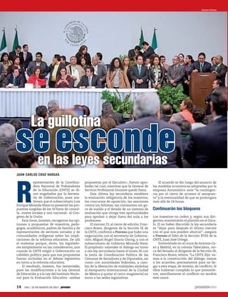 JUAN CARLOS CRUZ VARGAS
R
epresentantes de la Coordina-
dora Nacional de Trabajadores
de la Educación (CNTE) se di-
cen engañados por la Secreta-
ría de Gobernación, pues sos-
tienen que el subsecretario Luis
Enrique Miranda Nava no presentó las pro-
puestas surgidas de los 10 foros de consul-
ta –nueve locales y uno nacional– al Con-
greso de la Unión.
Esos foros, insisten, recogieron las opi-
niones y propuestas de maestros, peda-
gogos, académicos, padres de familia y de
representantes de sectores sociales y de
comunidades indígenas sobre las impli-
caciones de la reforma educativa. De ahí
el malestar porque, dicen, los legislado-
res simplemente no las consideraron, aun
cuando la CNTE exigió a Gobernación un
cabildeo político para que sus propuestas
fueran incluidas en el debate legislativo
en torno a la reforma educativa.
El resultado, insisten, fue lamentable,
pues las modificaciones a la Ley General
de Educación y a la Ley del Instituto Nacio-
nal para la Evaluación Educativa –ambas
propuestas por el Ejecutivo–, fueron apro-
badas tal cual, mientras que la General de
Servicio Profesional Docente quedó fuera.
Esta última ley secundaria establece
la evaluación obligatoria de los maestros,
los concursos de oposición, las sanciones
contra los faltistas, las comisiones sin go-
ce de sueldo y el detalle de un sistema de
evaluación que otorga tres oportunidades
para aprobar o dejar fuera del aula a los
profesores.
El viernes 23, al cierre de edición, Fran-
cisco Bravo, dirigente de la Sección IX de
la CNTE, confirmó a Proceso que hubo una
negociación con el secretario de Goberna-
ción, Miguel Ángel Osorio Chong, y con el
subsecretario de Gobierno Miranda Nava.
El propósito: extender el diálogo en torno
a esa ley secundaria hasta el lunes 26 con
la Junta de Coordinación Política de las
Cámaras de Senadores y de Diputados, así
como con autoridades federales, a cam-
bio de la liberación de vialidades aledañas
al Aeropuerto Internacional de la Ciudad
de México y quitar el cerco magisterial en
torno a las sedes legislativas.
El acuerdo se dio luego del anuncio de
las medidas económicas adoptadas por la
empresa Aeroméxico ante “la contingen-
cia por el cierre de accesos al aeropuer-
to” y la eventualidad de que se prolongara
más allá de 24 horas.
Continuarán los bloqueos
Los maestros no ceden y, según sus diri-
gentes, mantendrán el plantón en el Zóca-
lo. El no haber discutido la ley secundaria
es “dejar para después el último mecate
con el que nos pueden ahorcar”, asegura
a Proceso el líder de la Sección XVIII de la
CNTE, Juan José Ortega.
Entrevistado en el cruce de Antonio Ca-
so y Madrid, en la colonia Tabacalera, cer-
ca del Senado, el dirigente de la Sección IX,
Francisco Bravo, reitera: “La CNTE dijo: va-
mos a la construcción del diálogo, vamos
a los acuerdos, precisamente para no lle-
gar a esta etapa, de tensión, de conflicto. Si
ellos hubieran cumplido lo que prometie-
ron, sencillamente el conflicto no tendría
este cauce.
Octavio Gómez
La guillotina
se escondeen las leyes secundarias
14 1921 / 25 DE AGOSTO DE 2013
 