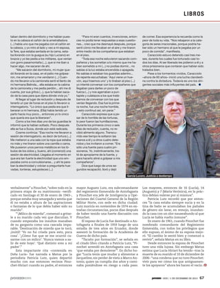 LI B R O S

taban dentro del dormitorio y me habían puesto en la cabeza el cañón de la ametralladora
(...) había uno que me pegaba con el cañón en
la cabeza, y yo miro al lado y veo a mi esposa,
la Tere, que estaba sentada en la cama, estaba llorando con la guagua (su hijo Luciano) en
brazos y yo les pedía a los militares, que venían
con gorro pasamontaña (...), que si me iban a
hacer algo, me sacaran de ahí.
“Me sacaron del dormitorio, mi mujer quedó llorando en la casa, en el patio me golpearon, me amarraron y me vendaron (...) Cuando me llevaron a la camioneta sentí el llanto de
mi hermana Belinda... ella estaba en la cabina
de la camioneta y me pedía perdón... ahí me di
cuenta, por sus gritos (...), que la habían sacado de la casa para que dijera dónde vivía yo.”
Al llegar al lugar de reclusión y después de
tenerlo un par de horas en el piso lo llevaron a
interrogatorio. “Lo único que pedía era que liberaran a mi hermana. (Ella) había tenido un
parto hacía muy poco... entonces yo lo único
que quería era que la liberaran”.
Como a los tres días uno de los guardias le
informó que la habían soltado. Poco después
ella se fue a Suiza, donde aún está radicada.
Cosme continúa: “Esa noche me llevaron a
sesión de interrogatorio, es decir de tortura (...)
Me metieron a una sala con la ropa que estaba
no más y me tiraron sobre una camilla o cama.
Me pusieron unos pernos metálicos en los lóbulos de los oídos y, bueno, ahí (comenzó) una
sesión de electricidad. Llegaba el momento en
que era tan fuerte la electricidad que uno empezaba como a convulsionarse... y ahí te paraban la electricidad y volvían a preguntarte huevadas, tonteras, estupideces (...)

“Para mí eran cuentos, invenciones, entonces no podía tener respuestas a esas cuestiones... creo que me desmayé después, porque
sentí cómo me llevaban en el aire y me tiraron
entre medio de los compañeros que estaban
en el piso.
“Toda esa noche estuvieron sacando compañeros y los sometían a lo mismo que me habían sometido a mí (...) no podías dormir... no
sabías si la luz estaba encendida o apagada.
No sabías si estaban los guardias adentro...
de repente escuchabas: ‘Aquí viene un huevón, aquí traemos uno’ y lo tiraban al piso (...)
yo intenté conversar con los compañeros que
llegaban para darles un poco de
fuerza (...) y nos agarraban a puntapiés y culatazos a los que tratábamos de conversar con los que
venían llegando. Esa fue la primera noche, fue una noche horrible,
y esto continuó así, sin parar.”
Caracciolo expresa que a pesar de lo horrible de las torturas,
lo peor fueron las humillaciones.
Durante los primeros cinco o seis
días de reclusión, cuenta, no recibió alimento alguno. Transcurrido ese tiempo le soltaron las
manos a él y a otros cuatro detenidos y los invitaron a comer. “Era
sólo una fuente para cuatro prisioneros. Yo, instintivamente, traté de apropiarme de la fuente, y
para hacerlo atiné a golpear a mis
compañeros”.
Dice que luego de unos segundos recapacitó, lloró y dejó

de comer. Esa experiencia la recuerda como la
peor de toda su vida. “Nos rebajaron a la categoría de seres irracionales, porque podría haber sido un hermano al que le pegaba por un
poco de comida”, manifiesta.
Caracciolo estuvo detenido casi tres meses, durante los cuales fue torturado casi todos los días. Al ser liberado les pidieron a él y a
otros prisioneros que contaran que habían sido
tratados bien.
Pese a los tormentos vividos, Caracciolo
–ahora de 60 años– inició una lucha clandestina contra la dictadura. Todavía es uno los dirigentes sociales más influyentes del país.

García Lucero. Justicia a destiempo

verbalmente” a Pinochet, “sobre todo en la
primera etapa de su matrimonio –verificado en Santiago el 30 de enero de 1943–,
porque estaba muy amargada y sentía que
él no estaba a altura de las aspiraciones
o fantasías de lo que debía haber sido su
marido”.
“‘¡Milico de mierda!’, comenzó a gritarle a su marido cada vez que discutían. Y
cuando empezaba los insultos manaban
de su garganta como una cascada imparable. ‘Destinación de mierda que te tocó,
¡inútil! ‘Yo no fui criada para esto, poca
cosa’. ‘¿Cómo fue que se me ocurrió casarme con un milico’. ‘Nunca vamos a salir de este hoyo’. ‘Qué distinto eres a mi
padre’.”
Esta impactante cita –contenida en
Doña Lucía– fue narrada a Matus por la
periodista Patricia Lutz, quien departió
mucho con sus entonces vecinos Pinochet-Hiriart cuando su padre, el entonces

mayor Augusto Lutz, era subcomandante
del regimiento Esmeralda de Antofagasta
y Pinochet era jefe de Inteligencia y Operaciones del Cuartel General de la Región
Militar Norte, con sede en dicha ciudad.
Lutz moriría en noviembre de 1974 en extrañas circunstancias, pocos días después
de haber tenido una fuerte discusión con
Pinochet.
El esposo de Lucía fue destinado a Antofagasta a finales de 1959 luego de una
estadía de tres años en Ecuador, donde
asesoró la formación de la Academia de
Guerra de dicho país.
“Tacaño por formación”, se señala en
el citado libro citando a Patricia Lutz, “Pinochet arrendó en Antofagasta una casa
‘que estaba por demolerse’”. En dicho hogar “Lucía tenía que mudar y alimentar a
Jacqueline, sin perder de vista a Marco Antonio, quien ya cumplía dos años y caminaba poniéndose en riesgo a cada paso.

Los mayores, entonces de 16 (Lucía), 14
(Augusto) y 7 (María Verónica), en la práctica debían valerse por sí mismos”.
Patricia Lutz recordó que por entonces “la casa estaba siempre sucia y en la
tina de baño se acumulaban los pañales
de género sin lavar, en remojo, inundando la casa con un olor nauseabundo al que
Lucía se había vuelto inmune”.
En enero de 1961, cuando Pinochet fue
nombrado comandante del Regimiento
Esmeralda, con todos los privilegios que
ello supuso, el ánimo de su esposa mejoró. “El cambio le sentó bien y comenzó a
revivir”, señala Matus en su libro.
Desde entonces la esposa de Pinochet
tuvo una vida lujosa. Sin embargo Matus
estima que Lucía Hiriart ha tenido –tras la
muerte de su marido el 10 de diciembre de
2006– “una condena que no tuvo Pinochet:
vivir para ver cómo los que antiguamente los apoyaron” ahora les hacen el vacío.

1935 / 1 DE DICIEMBRE DE 2013

67

 
