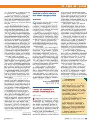 PALABRA DE LECT O R
1973, Guillermo Merino, y a representantes de la
Fundación Neruda y de los querellantes.
Es incorrecta la apreciación de que Ravanal
se encierra en el “paradigma” que niega que
Neruda haya tenido metástasis. Él sólo ha subrayado en este punto que los exámenes hasta ahora realizados no son lo suficientemente rigurosos
como para establecer que Neruda haya padecido
dicho mal.
En el reportaje Caso Neruda: informes defectuosos denunciamos que los dos peritos que
emitieron en mayo un informe que aseguraba que
Neruda tenía cáncer generalizado en los huesos
no formaban parte de la comisión especial del
caso Neruda. Uno de ellos –el radiólogo clínico
Jorge Díaz– ni siquiera contaba con especialidad
forense. Dichos peritos no hicieron un diagnóstico
diferencial que explique por qué sostienen que
las lesiones verificadas en los huesos de Neruda
corresponden a metástasis, y no, por ejemplo, al
efecto del paso del tiempo. Incluso advertimos
que no se refirieron al hecho de que Neruda había
sido sometido a sesiones de radioterapia, lo que
es una grave irregularidad puesto que tal antecedente figura en el expediente médico de la causa,
y es sabido que este tipo de tratamientos ocasiona lesiones en los huesos. Se equivoca Casasús
al pretender atribuir posiciones predefinidas en
torno a ésta y otras materias y al evitar abordar el
fondo de los asuntos tratados, como por ejemplo
la pertinencia técnica de los exámenes que determinaron que Neruda tenía metástasis.
6.- No es cierto que Casasús haya sido “el
primer periodista que presentó las fotografías del
cadáver de Neruda como prueba gráfica”. En septiembre de 1973 el Journal do Brasil difundió las
fotos de Evandro Teixeira, quien retrató a Neruda
horas después de muerto. En 2004 este fotógrafo
publicó en Brasil el libro Vou viver. Tributo ao poeta
Pablo Neruda. Son decenas o quizás centenares
los medios que han reproducido dichas imágenes.
En el reportaje Caso Neruda: Informes defectuosos (Proceso 1908), donde tratamos este tema,
dimos los créditos a quien correspondía: el fotógrafo Teixeira, quien se mantiene con vida en su
país natal. Desconozco la publicación a la que se
refiere Casasús.
7.- Finalmente, quiero señalar que en el
reportaje El caso Neruda sigue abierto lo que hicimos fue demostrar que era falso lo propagado
por la prensa chilena y extranjera –a partir de los
informes periciales forenses dados a conocer el
8 de noviembre– en el sentido de que Neruda
murió de cáncer y de que se descartaba el asesinato. Revelamos que no se estableció la causal
de muerte y que los informes que asentaban
que Neruda tenía cáncer avanzado al morir no
fueron objeto de un control de calidad. Al mismo
tiempo, dimos cuenta de que se dejó a un lado
un aspecto básico al que estaban llamados los
peritos del caso Neruda: analizar la veracidad del
certificado de defunción elaborado el 24 de septiembre de 1973 por el médico urólogo Roberto
Vargas Salazar, en el cual se afirmaba que el
poeta murió de “caquexia por cáncer metastizado de próstata”. Creo que al hacer esto hemos
contribuido en forma rigurosa a la ampliación del
conocimiento de la verdad sobre esta importante
materia. Es motivo de satisfacción el que nada
de lo expuesto haya sido rebatido.
Atentamente
Francisco Marín

Opina que la reforma educativa
debe admitir más aportaciones
Señor director:

S

olicito a usted publicar en la sección Palabra
de Lector la siguiente opinión.
Como doctor en derecho constitucional,
criminólogo y profesor de carrera, estoy convencido de que todos debemos aportar nuestros mejores oficios y opiniones para impulsar
una adecuada reforma educativa.
En tal tesitura, me permito comentar que leí
con atención el reportaje titulado Nos empujan al
estallido, de Santiago Igartúa (Proceso 1902, del
14 de abril), quien con una excepcional maestría
periodística establece puntualmente las precisiones argumentativas de los dirigentes de la CNTE.
Sin lugar a dudas que es importante comprender la justeza de los profesores, como también lo es el ponderar las opiniones que consolidan la viabilidad de la reforma a los artículos 30 y
73 constitucionales.
Como académico aprecio la trascendencia
del artículo 5° transitorio de la reforma educativa
constitucional, y por ello manifiesto a los diputados de todos los estados del país y del Distrito
Federal que es menester el que apliquen todo
su conocimiento y se percaten de que en ese 5°
transitorio tienen todos los elementos para materializar las facultades concurrentes conferidas a
cada entidad federativa por los artículos 13, 14,
15 y 16 de la vigente Ley General de Educación,
así como el que brinden a los dirigente sindicales
muestras concretas de que la reforma educativa
tiene mayores beneficios que perjuicios.
Por último, expreso a los gobernadores
de Chiapas, Veracruz, Yucatán, Campeche,
Quintana Roo, Michoacán, Oaxaca y Guerrero, al
igual que al jefe de Gobierno de Distrito Federal,
que es fundamental que en la Conago accionen
una comisión especial para el seguimiento de
la implementación de la reforma educativa en el
sur-sureste, por cuanto las particularidades regionales exigen poner una atención especial a la
dinámica sindical en sus estados.
Atentamente
Ansberto Arafat Nájera Pérez
Teléfono: 961-21-53-033

Lamenta que no se exhiba a
Israel en el contexto de la FIL

necen impunes; las de Israel incluyen despojo,
expulsión, opresión, bloqueo, tiranía de la incertidumbre, saqueo de tierras y recursos vitales, presión psicológica, vigilancia, control continuo del
pueblo palestino. Aunado al interminable y fútil
proceso de paz, la impunidad israelí se debe a la
excepcionalidad por la que cabildea el Estado de
Israel a lo largo y ancho del mundo.
Para hacer otra analogía entre México e
Israel, se pueden mencionar dos incidentes
ocurridos recientemente, dignos de cualquier
estado de apartheid: la expulsión de una joven
indígena estudiante de doctorado de una panadería francesa en San Cristóbal, Chiapas –por
confundirla con una vendedora ambulante–, y el
haber impedido que siete indígenas oaxaqueños
abordaran un vuelo nacional en Aeroméxico.
Tomando estos paralelismos en cuenta, tiene mucha lógica que el gobierno mexicano agasaje a Israel como invitado especial de la Feria
Internacional del Libro (FIL) de Guadalajara. Y
si consideramos que Shimon Peres encabeza
una legión de representantes de corporaciones
israelíes (80) para un encuentro de negocios
Israel-México, la feria se revela descaradamente
como parte de un engranaje diplomático dirigido
a reafirmar lazos entre ambos países.
La visita de la delegación de empresarios
israelíes incluyó una audiencia con Enrique Peña
Nieto y Carlos Slim, para presentar posibilidades
de cooperación en los campos de la seguridad,
tecnología militar (drones), internet, comunicación, sistemas bancarios, agua y energía. Con
esta visita –amén de concretar lazos de negocios–, Israel busca darse a conocer como un país
de tecnología, de emprendimiento, y mostrarse
más allá del conflicto de Oriente Medio.
En este contexto, queda claro que el enfoque cultural juega un papel importante. Pero
al contrario de lo que ocurre en otras partes
del mundo, las protestas contra la presencia
de Israel en la FIL –para denunciar du destrucción paulatina de los palestinos, sus políticas
expansionistas y coloniales– han pasado casi
desapercibidas. La gran mayoría de los letrados
mexicanos, siguiendo la línea oficial, optaron

A LOS LECTORES
1. Toda carta dirigida al semanario Proceso
deberá contener nombre y firma de su autor, una identificación fotocopiada o escaneada (de preferencia credencial de elector,
por ambos lados), dirección y, en su caso,
teléfono o correo electrónico. Si el remitente
sólo desea publicar su nombre, lo indicará;
de lo contrario, el resto de sus datos también podrían ser difundidos.

Señor director: 

E

l conflicto israelí-palestino constituye a principios del siglo XXI el paradigma de la “politización del perdón”, de la “humanización” de conflictos étnicos, de la instrumentalización de la cultura
para “resolver” confrontaciones, pacificar la violencia, restituir el tejido social, etcétera, mientras
Gaza y Cisjordania son laboratorios de tecnologías
de guerra, de urbicidio sistemático, de control de
protestas y de seguridad, las cuales Israel exporta
al resto del mundo –incluyendo a México.
México e Israel tienen en común un récord
de violaciones de derechos humanos que perma-

2. Ninguna carta tendrá una extensión
mayor de dos cuartillas, es decir, no más de
56 líneas de 65 caracteres cada una.
3. La correspondencia no incluirá documentos probatorios de lo denunciado; se
publicará conforme a su turno de llegada,
y podrá ser enviada por correo, entregada
personalmente, transmitida por fax (56-3620-55) o dirigida a sloya@proceso.com.mx.
4. La sección Palabra de Lector cierra los
miércoles de cada semana.

1935 / 1 DE DICIEMBRE DE 2013

95

 