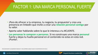 FACTOR 1: UNA MARCA PERSONAL FUERTE
• ¡Para de ofrecer a tu empresa, tu negocio, tu propuesta! y crea una
presencia en linkedin que invite a crear una relación personal contigo por
tu valor.
• Aporta valor hablando sobre lo que le interesa a tu #CLIENTE.
• Las personas le compran a personas. Si no construyes una marca personal
fuerte y dejas tu huella personal en el contenido no estas en esta red.
¡Punto!.
Esta presentación es propiedad de Apasiona-T, esta prohibida cualquier copia sin consentimiento de la marca
 