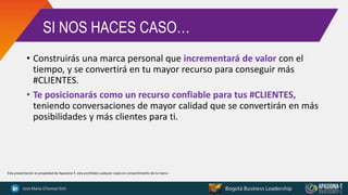 SI NOS HACES CASO…
• Construirás una marca personal que incrementará de valor con el
tiempo, y se convertirá en tu mayor recurso para conseguir más
#CLIENTES.
• Te posicionarás como un recurso confiable para tus #CLIENTES,
teniendo conversaciones de mayor calidad que se convertirán en más
posibilidades y más clientes para ti.
Esta presentación es propiedad de Apasiona-T, esta prohibida cualquier copia sin consentimiento de la marca
 