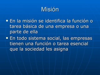 Misión En la misión se identifica la función o tarea básica de una empresa o una parte de ella En todo sistema social, las empresas tienen una función o tarea esencial que la sociedad les asigna 