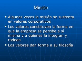 Misión Algunas veces la misión se sustenta en valores corporativos Los valores constituyen la forma en que la empresa se percibe a sí misma y a quienes la integran y rodean Los valores dan forma a su filosofía 