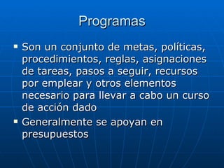 Programas Son un conjunto de metas, políticas, procedimientos, reglas, asignaciones de tareas, pasos a seguir, recursos por emplear y otros elementos necesario para llevar a cabo un curso de acción dado Generalmente se apoyan en presupuestos 