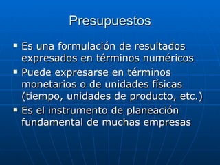 Presupuestos Es una formulación de resultados expresados en términos numéricos Puede expresarse en términos monetarios o de unidades físicas (tiempo, unidades de producto, etc.) Es el instrumento de planeación fundamental de muchas empresas 