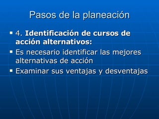 Pasos de la planeación 4.  Identificación de cursos de acción alternativos: Es necesario identificar las mejores alternativas de acción Examinar sus ventajas y desventajas 