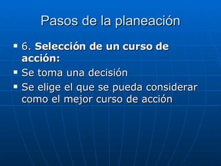 Pasos de la planeación 6.  Selección de un curso de acción: Se toma una decisión Se elige el que se pueda considerar como el mejor curso de acción 