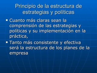 Principio de la estructura de estrategias y políticas Cuanto más claras sean la comprensión de las estrategias y políticas y su implementación en la práctica, Tanto más consistente y efectiva será la estructura de los planes de la empresa 