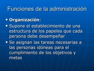 Funciones de la administración Organización : Supone el establecimiento de una estructura de los papeles que cada persona debe desempeñar Se asignan las tareas necesarias a las personas idóneas para el cumplimiento de los objetivos y metas 