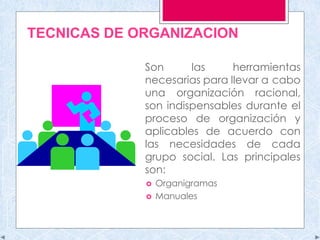 TECNICAS DE ORGANIZACION
Son las herramientas
necesarias para llevar a cabo
una organización racional,
son indispensables durante el
proceso de organización y
aplicables de acuerdo con
las necesidades de cada
grupo social. Las principales
son:
 Organigramas
 Manuales
 