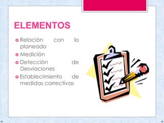 ELEMENTOS
 Relación con lo
planeado
 Medición
 Detección de
Desviaciones
 Establecimiento de
medidas correctivas
 