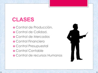 CLASES
 Control de Producción.
 Control de Calidad.
 Control de Mercados
 Control Financiero
 Control Presupuestal
 Control Contable
 Control de recursos Humanos
 