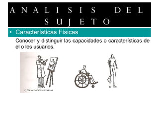 ANALISIS DEL SUJETO Características Físicas Conocer y distinguir las capacidades o características de el o los usuarios. 