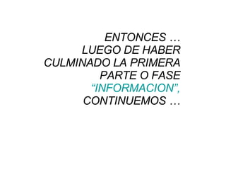 ENTONCES … LUEGO DE HABER CULMINADO LA PRIMERA PARTE O FASE  “INFORMACION”,  CONTINUEMOS … 