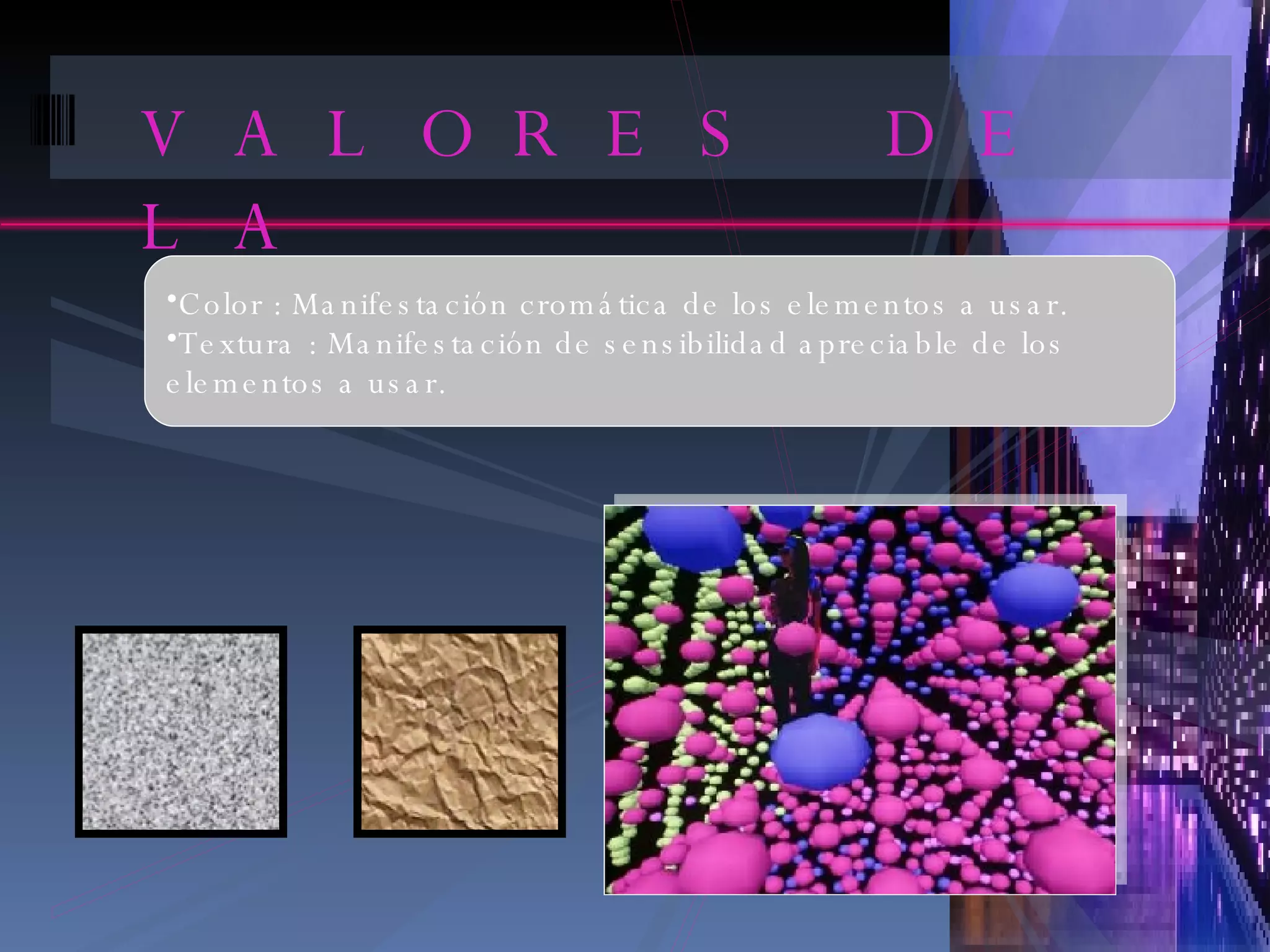 VALORES DE LA COMPOSICION Color : Manifestación cromática de los elementos a usar. Textura : Manifestación de sensibilidad apreciable de los elementos a usar. 