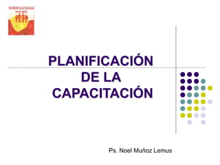 PLANIFICACIÓN
DE LA
CAPACITACIÓN
Ps. Noel Muñoz Lemus
 