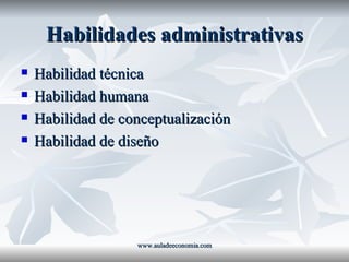 Habilidades administrativas Habilidad técnica Habilidad humana Habilidad de conceptualización Habilidad de diseño www.auladeeconomia.com 