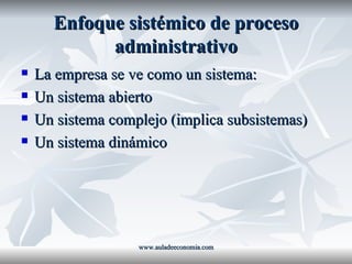 Enfoque sistémico de proceso administrativo La empresa se ve como un sistema: Un sistema abierto Un sistema complejo (implica subsistemas) Un sistema dinámico www.auladeeconomia.com 