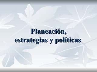 Planeación, estrategias y políticas   