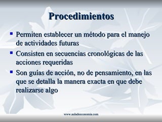 Procedimientos Permiten establecer un método para el manejo de actividades futuras Consisten en secuencias cronológicas de las acciones requeridas Son guías de acción, no de pensamiento, en las que se detalla la manera exacta en que debe realizarse algo www.auladeeconomia.com 