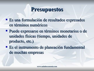 Presupuestos Es una formulación de resultados expresados en términos numéricos Puede expresarse en términos monetarios o de unidades físicas (tiempo, unidades de producto, etc.) Es el instrumento de planeación fundamental de muchas empresas www.auladeeconomia.com 