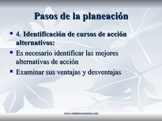 Pasos de la planeación 4.  Identificación de cursos de acción alternativos: Es necesario identificar las mejores alternativas de acción Examinar sus ventajas y desventajas www.auladeeconomia.com 