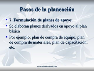Pasos de la planeación 7.  Formulación de planes de apoyo: Se elaboran planes derivados en apoyo al plan básico Por ejemplo: plan de compra de equipo, plan de compra de materiales, plan de capacitación, etc. www.auladeeconomia.com 