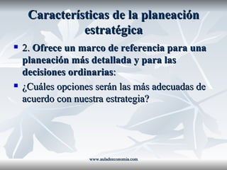 Características de la planeación estratégica 2.  Ofrece un marco de referencia para una planeación más detallada y para las decisiones ordinarias : ¿Cuáles opciones serán las más adecuadas de acuerdo con nuestra estrategia? www.auladeeconomia.com 