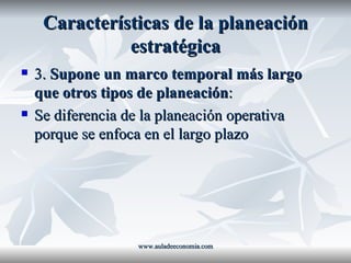 Características de la planeación estratégica 3.  Supone un marco temporal más largo que otros tipos de planeación : Se diferencia de la planeación operativa porque se enfoca en el largo plazo www.auladeeconomia.com 