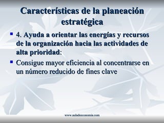 Características de la planeación estratégica 4.  Ayuda a orientar las energías y recursos de la organización hacia las actividades de alta prioridad : Consigue mayor eficiencia al concentrarse en un número reducido de fines clave www.auladeeconomia.com 