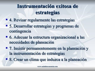 Instrumentación exitosa de estrategias 4. Revisar regularmente las estrategias 5. Desarrollar estrategias y programas de contingencia 6. Adecuar la estructura organizacional a las necesidades de planeación 7. Insistir permanentemente en la planeación y la instrumentación de estrategias 8. Crear un clima que induzca a la planeación www.auladeeconomia.com 