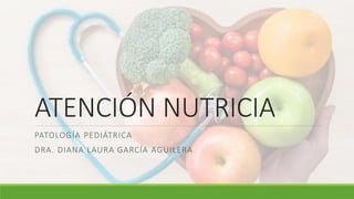 ATENCIÓN NUTRICIA
PATOLOGÍA PEDIÁTRICA
DRA. DIANA LAURA GARCÍA AGUILERA
 