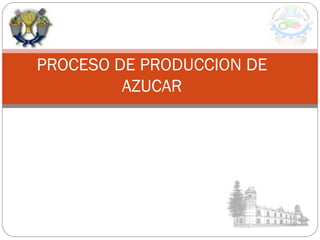 PROCESO DE PRODUCCION DE
AZUCAR
 