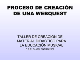 PROCESO DE CREACIÓN DE UNA WEBQUEST TALLER DE  CREACIÓN DE MATERIAL DIDÁCTICO PARA LA EDUCACIÓN MUSICAL C.P.R. GIJÓN. ENERO 2007 