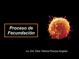 Proceso de Fecundación Lic. Enf. Obst. Patricia Piscoya Angeles 