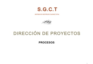 S.G.C.T
       SISTEMA DE GESTIÓN DE CALIDAD TOTAL




DIRECCIÓN DE PROYECTOS
            PROCESOS
 