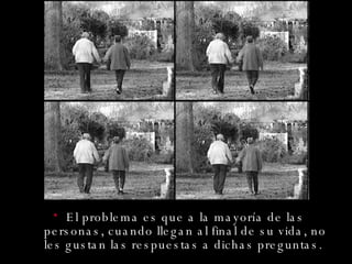 El problema es que a la mayoría de las personas, cuando llegan al final de su vida, no les gustan las respuestas a dichas preguntas.   
