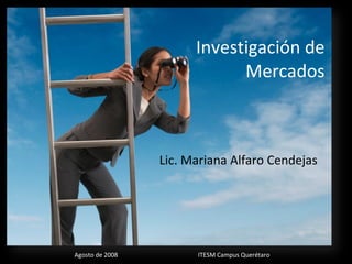 Investigación de Mercados Lic. Mariana Alfaro Cendejas Agosto de 2008 ITESM Campus Querétaro 