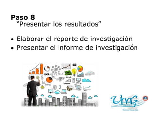 Paso 8
“Presentar los resultados”
 Elaborar el reporte de investigación
 Presentar el informe de investigación
 