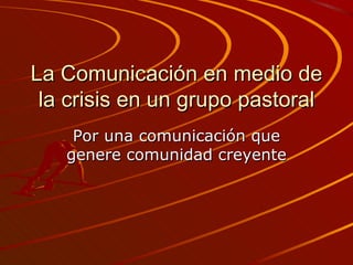 La Comunicación en medio de la crisis en un grupo pastoral Por una comunicación que genere comunidad creyente 