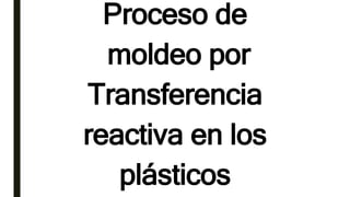 Proceso de
moldeo por
Transferencia
reactiva en los
plásticos
 