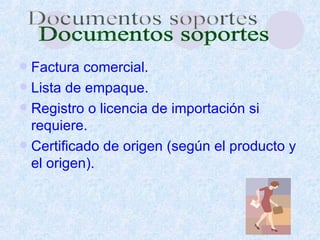 Factura comercial. Lista de empaque. Registro o licencia de importación si requiere. Certificado de origen (según el producto y el origen). Documentos soportes 