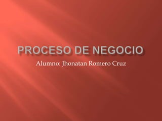 Proceso de negocio Alumno: Jhonatan Romero Cruz 