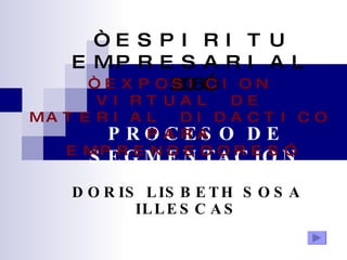 PROCESO DE SEGMENTACION DORIS LISBETH SOSA ILLESCAS “ ESPIRITU EMPRESARIAL 2006” “ EXPOSICION VIRTUAL DE MATERIAL DIDACTICO PARA EMPRENDEDORES” 