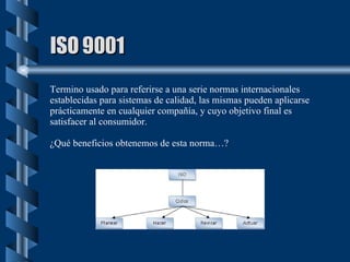 ISO 9001 Termino usado para referirse a una serie normas internacionales establecidas para sistemas de calidad, las mismas...
