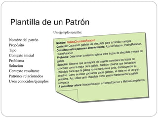 Plantilla de un Patrón Nombre del patró n Propósito Tipo Contexto inicial Problema Solución Contexto resultante Patrones relacionados Usos conocidos/ejemplos Un ejemplo sencillo: 