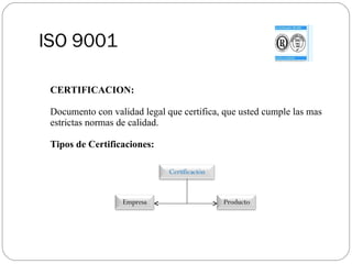 ISO 9001 CERTIFICACION: Documento con validad legal que certifica, que usted cumple las mas estrictas normas de calidad. Tipos de Certificaciones: Certificación Empresa Producto 